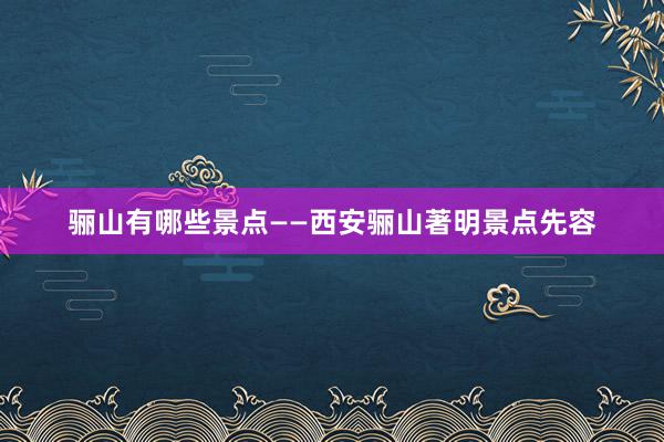 骊山有哪些景点——西安骊山著明景点先容