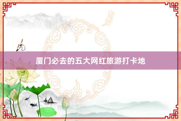 厦门必去的五大网红旅游打卡地