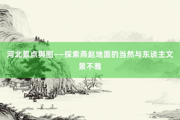 河北景点舆图——探索燕赵地面的当然与东谈主文景不雅