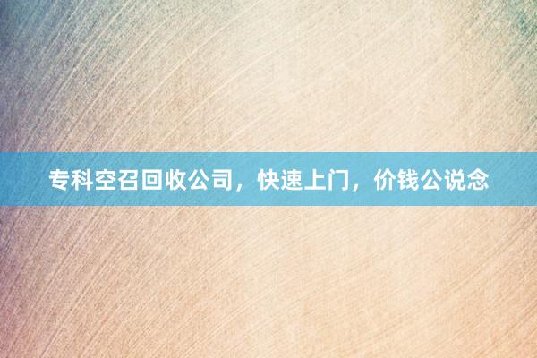 专科空召回收公司，快速上门，价钱公说念