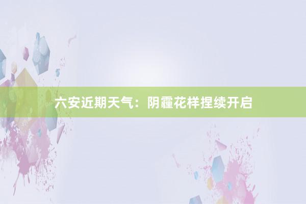 六安近期天气：阴霾花样捏续开启