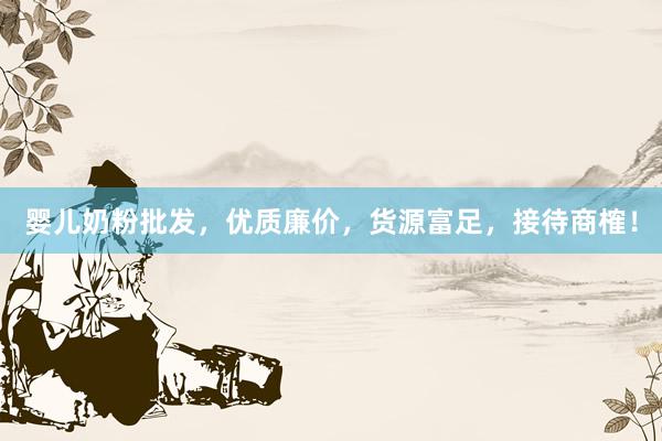 婴儿奶粉批发，优质廉价，货源富足，接待商榷！