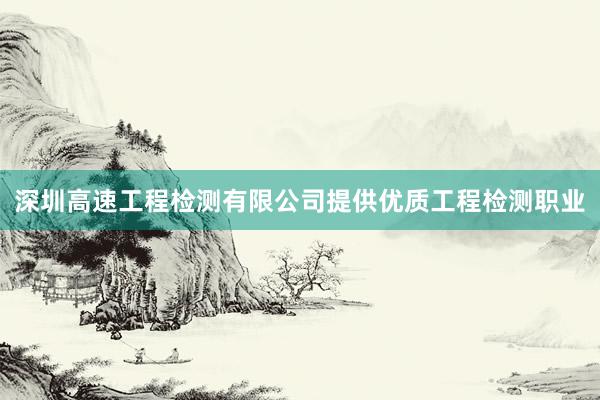 深圳高速工程检测有限公司提供优质工程检测职业