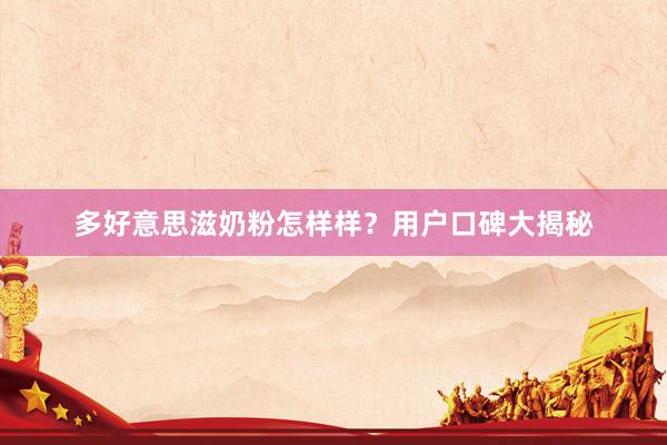 多好意思滋奶粉怎样样？用户口碑大揭秘