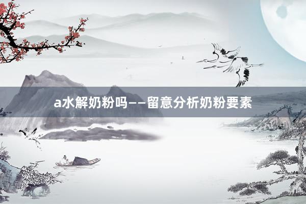a水解奶粉吗——留意分析奶粉要素