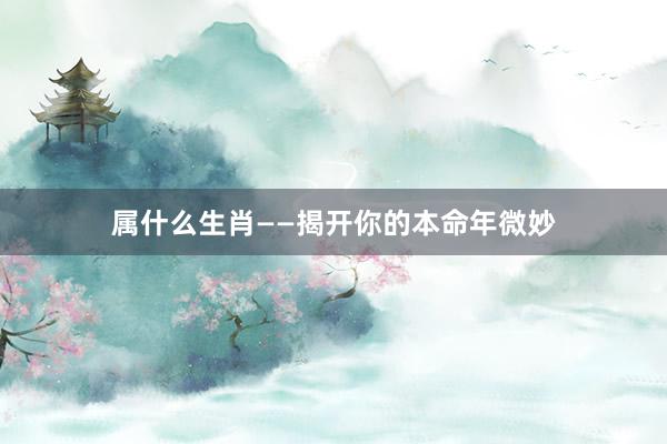 属什么生肖——揭开你的本命年微妙
