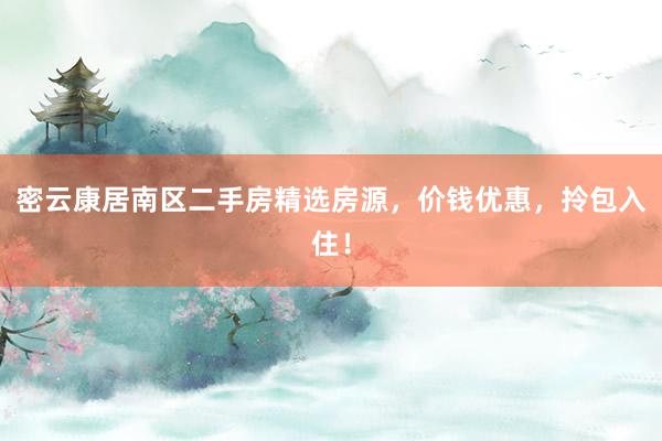 密云康居南区二手房精选房源，价钱优惠，拎包入住！