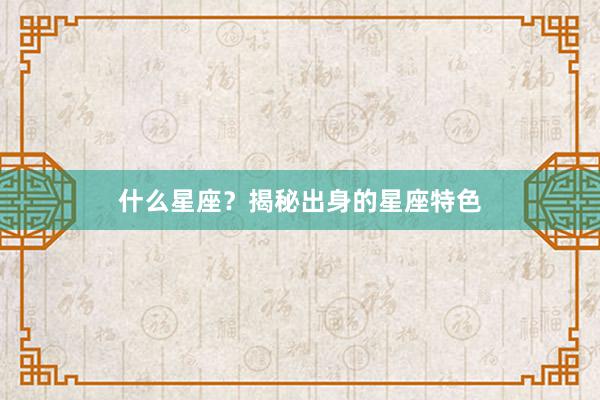 什么星座？揭秘出身的星座特色