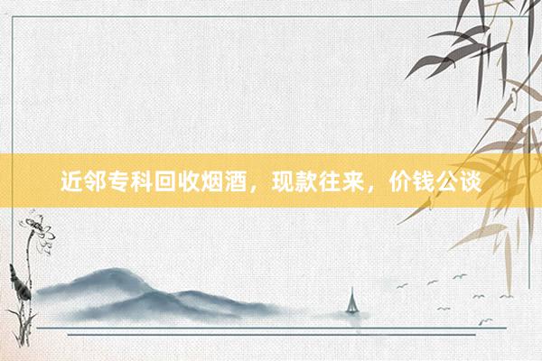 近邻专科回收烟酒，现款往来，价钱公谈