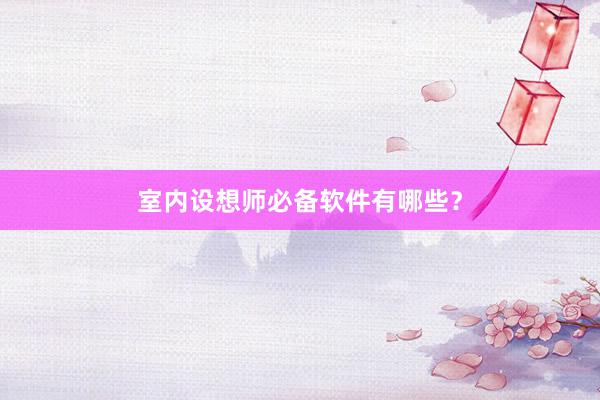 室内设想师必备软件有哪些？
